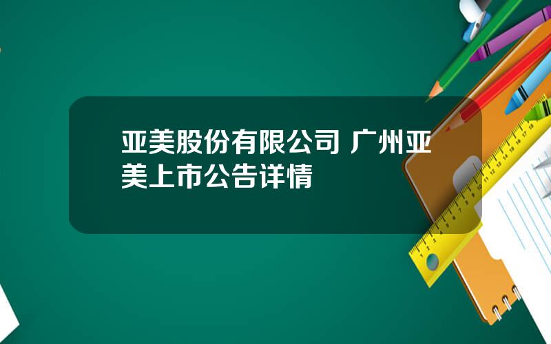 亚美股份有限公司 广州亚美上市公告详情